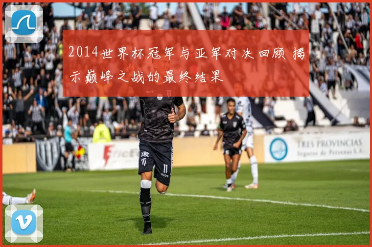 2014世界杯冠军与亚军对决回顾 揭示巅峰之战的最终结果