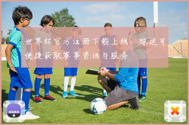 世界杯官方注册下载上线,球迷可便捷获取赛事资讯与服务