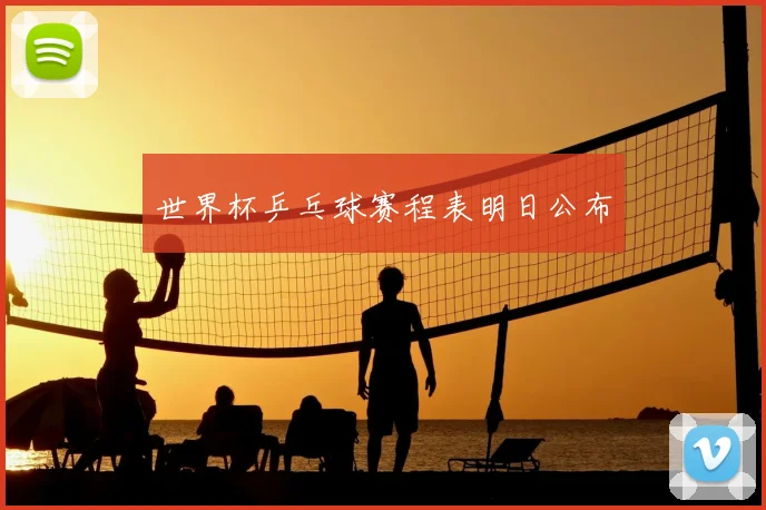 世界杯乒乓球赛程表明日公布