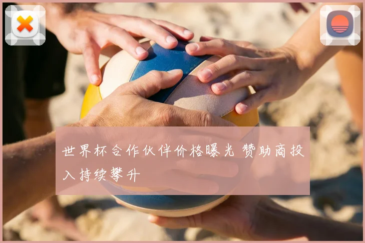 世界杯合作伙伴价格曝光 赞助商投入持续攀升