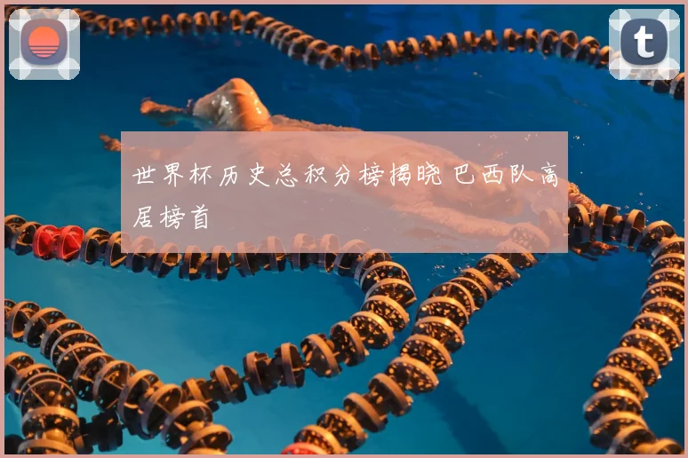 世界杯历史总积分榜揭晓 巴西队高居榜首