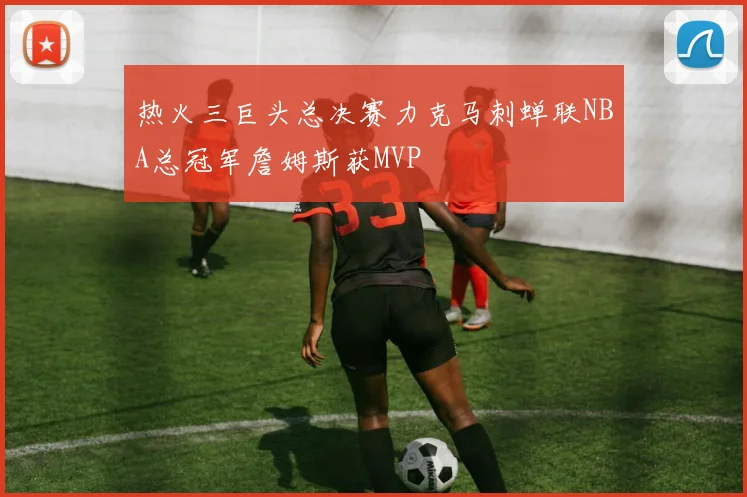 热火三巨头总决赛力克马刺蝉联NBA总冠军詹姆斯获MVP