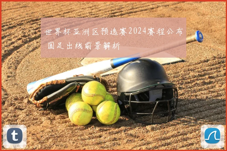世界杯亚洲区预选赛2024赛程公布 国足出线前景解析
