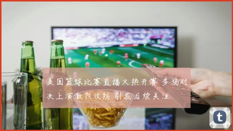 美国篮球比赛直播火热开赛 多场对决上演激烈攻防 引发后续关注