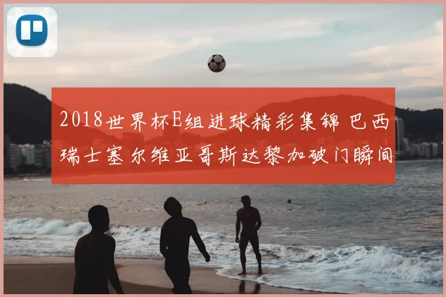 2018世界杯E组进球精彩集锦 巴西瑞士塞尔维亚哥斯达黎加破门瞬间
