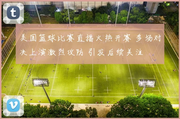 美国篮球比赛直播火热开赛 多场对决上演激烈攻防 引发后续关注