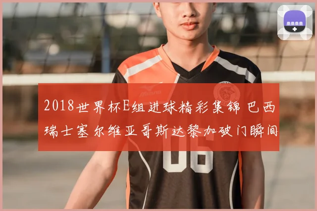 2018世界杯E组进球精彩集锦 巴西瑞士塞尔维亚哥斯达黎加破门瞬间
