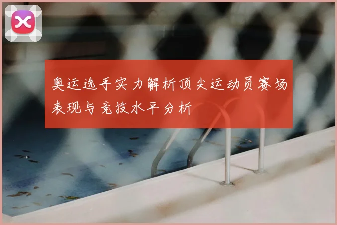 奥运选手实力解析顶尖运动员赛场表现与竞技水平分析