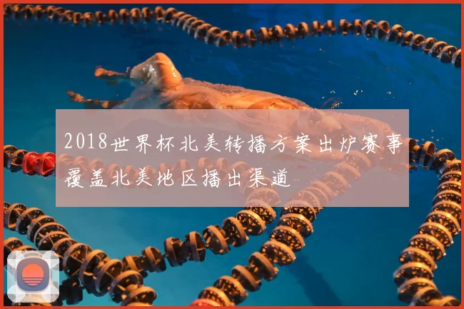 2018世界杯北美转播方案出炉赛事覆盖北美地区播出渠道