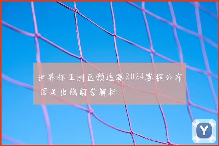 世界杯亚洲区预选赛2024赛程公布 国足出线前景解析