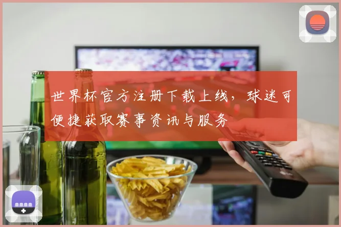 世界杯官方注册下载上线,球迷可便捷获取赛事资讯与服务