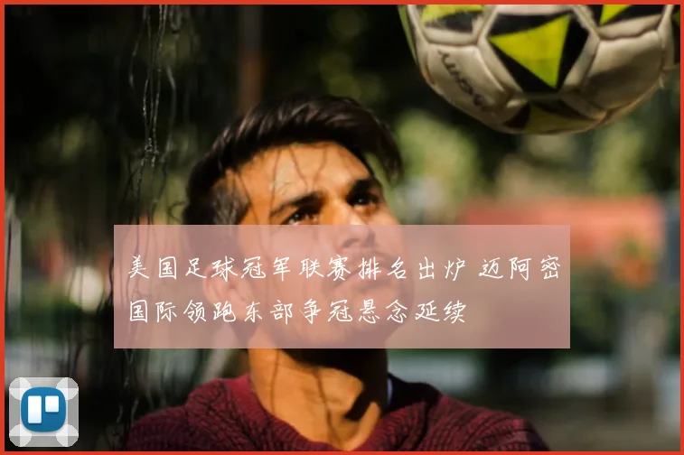 美国足球冠军联赛排名出炉 迈阿密国际领跑东部争冠悬念延续