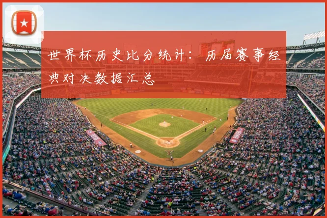 世界杯历史比分统计：历届赛事经典对决数据汇总