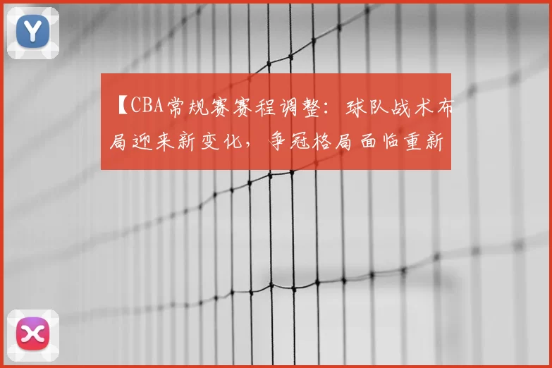 【CBA常规赛赛程调整：球队战术布局迎来新变化，争冠格局面临重新洗牌】