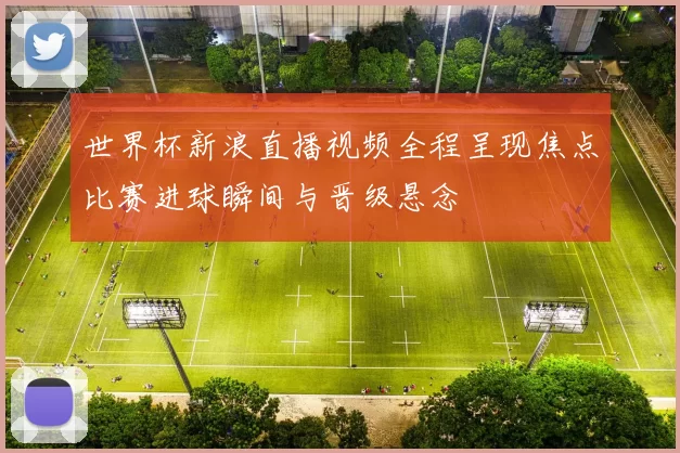 世界杯新浪直播视频全程呈现焦点比赛进球瞬间与晋级悬念