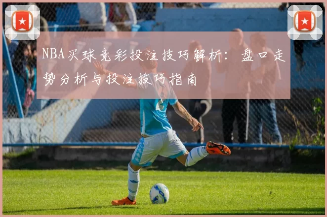 NBA买球竞彩投注技巧解析：盘口走势分析与投注技巧指南