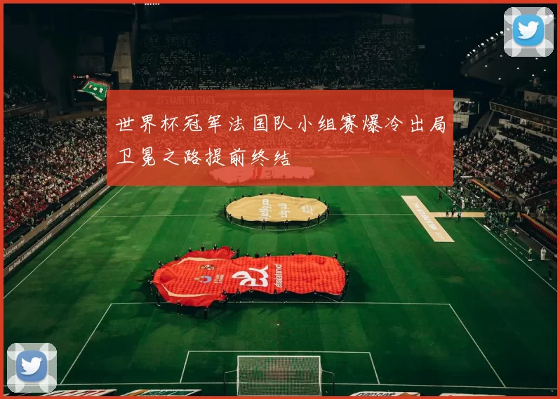 世界杯冠军法国队小组赛爆冷出局卫冕之路提前终结