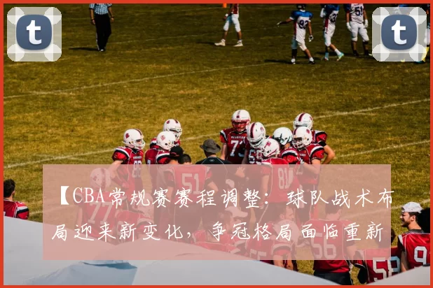 【CBA常规赛赛程调整：球队战术布局迎来新变化，争冠格局面临重新洗牌】