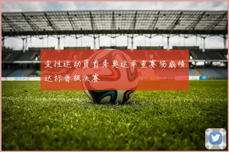 变性运动员首秀奥运举重赛场成绩达标晋级决赛