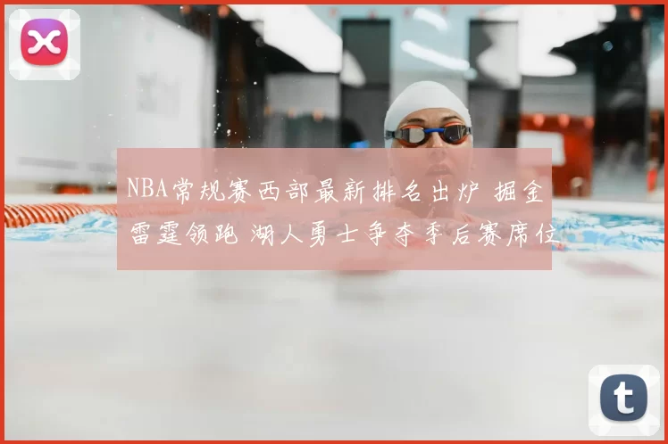 NBA常规赛西部最新排名出炉 掘金雷霆领跑 湖人勇士争夺季后赛席位