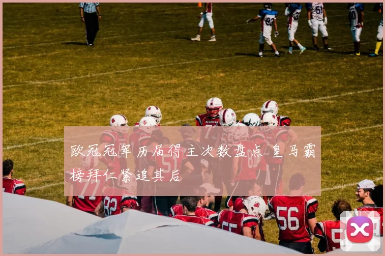 欧冠冠军历届得主次数盘点 皇马霸榜拜仁紧追其后