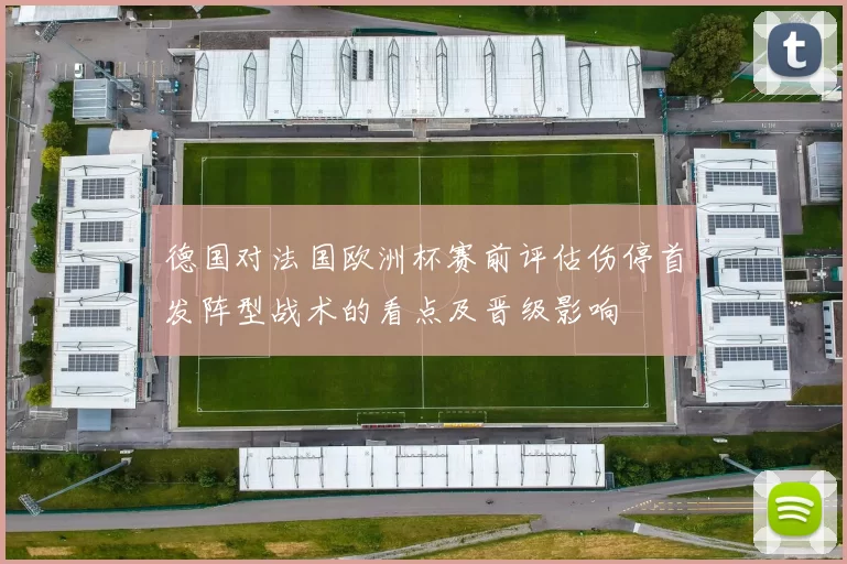 德国对法国欧洲杯赛前评估伤停首发阵型战术的看点及晋级影响