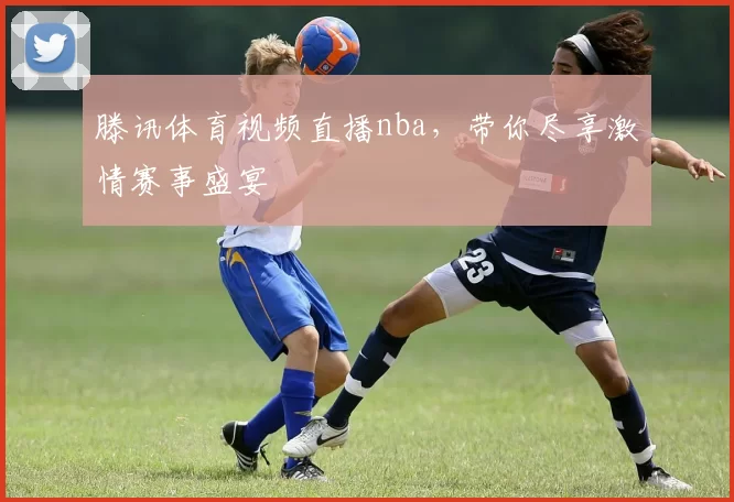 滕讯体育视频直播nba，带你尽享激情赛事盛宴