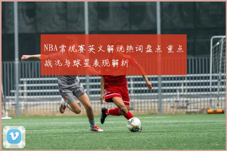 NBA常规赛英文解说热词盘点 重点战况与球星表现解析