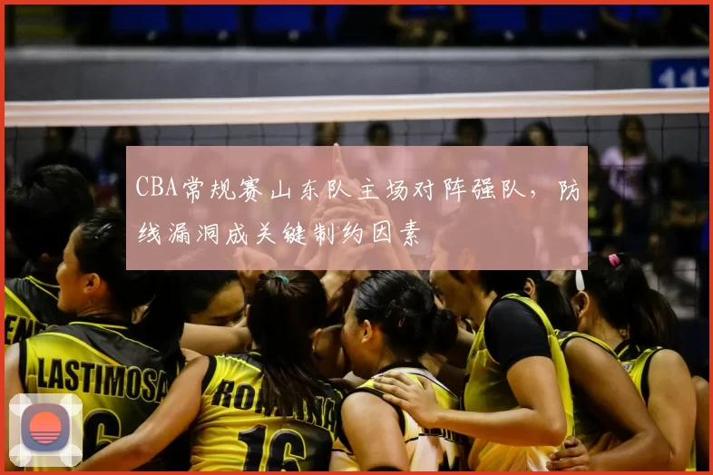 CBA常规赛山东队主场对阵强队，防线漏洞成关键制约因素