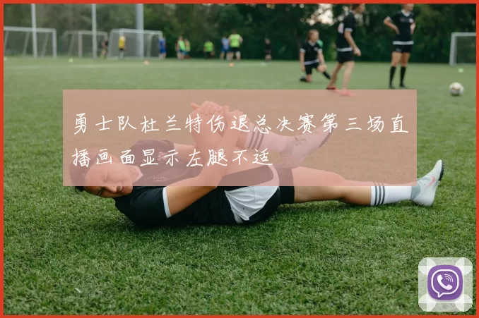 勇士队杜兰特伤退总决赛第三场直播画面显示左腿不适