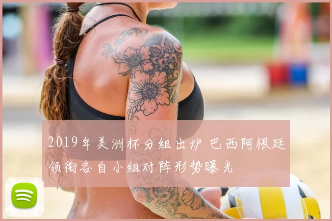 2019年美洲杯分组出炉 巴西阿根廷领衔各自小组对阵形势曝光