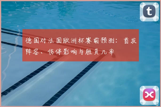 德国对法国欧洲杯赛前预测:首发阵容、伤停影响与胜负几率