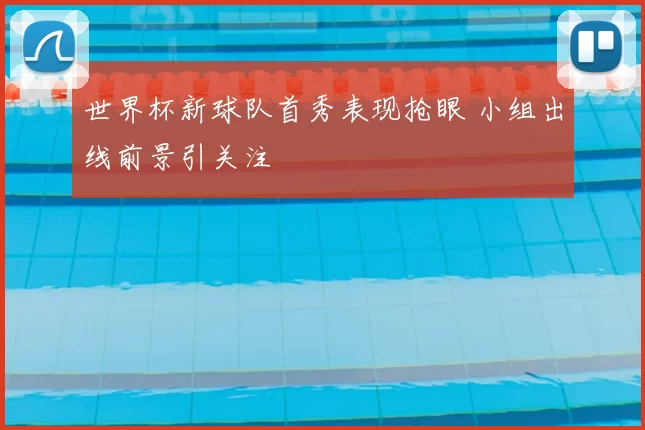世界杯新球队首秀表现抢眼 小组出线前景引关注