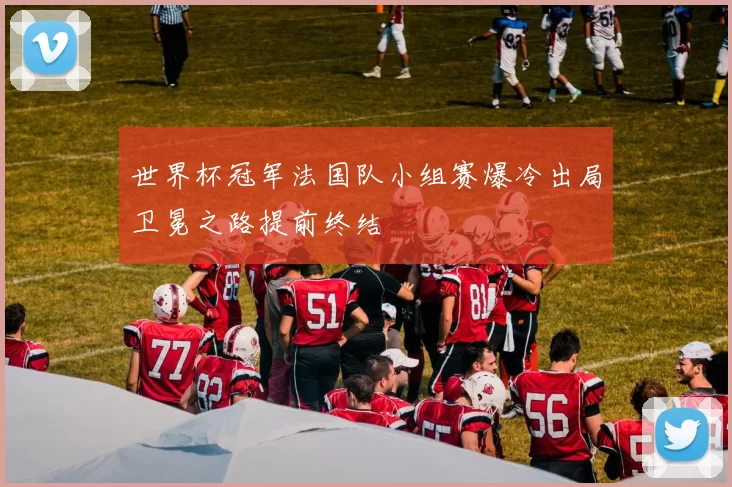 世界杯冠军法国队小组赛爆冷出局卫冕之路提前终结