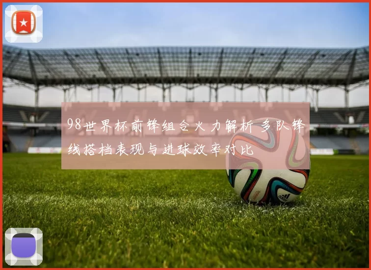 98世界杯前锋组合火力解析 多队锋线搭档表现与进球效率对比