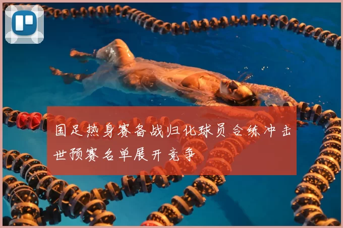 国足热身赛备战归化球员合练冲击世预赛名单展开竞争