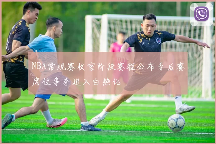 NBA常规赛收官阶段赛程公布季后赛席位争夺进入白热化