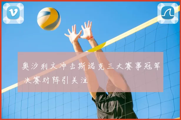 奥沙利文冲击斯诺克三大赛事冠军 决赛对阵引关注