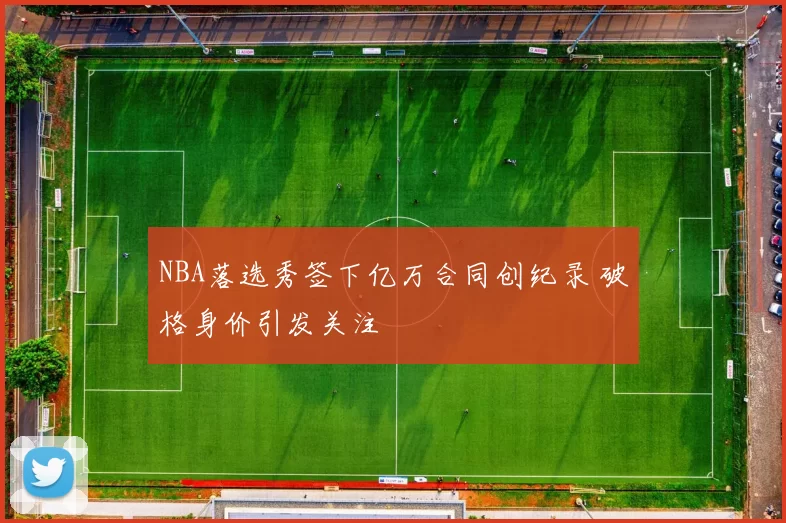 NBA落选秀签下亿万合同创纪录 破格身价引发关注