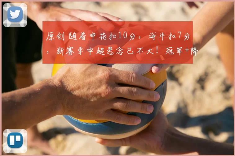 原创 随着申花扣10分，海牛扣7分，新赛季中超悬念已不大！冠军+降级队基本如下