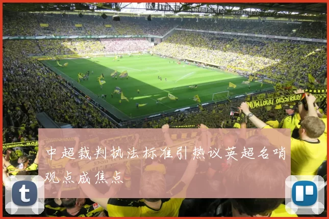 中超裁判执法标准引热议英超名哨观点成焦点