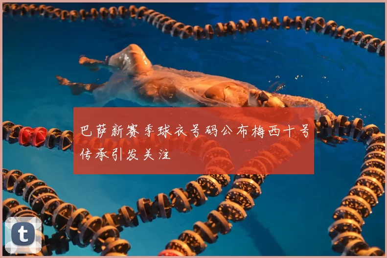 巴萨新赛季球衣号码公布梅西十号传承引发关注