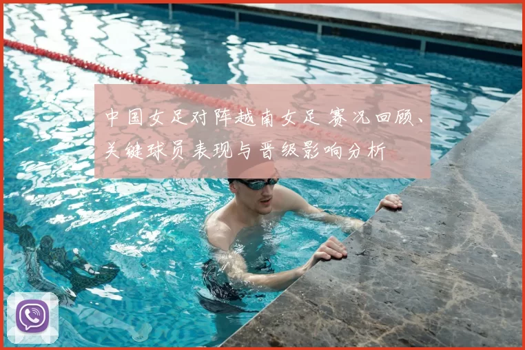 中国女足对阵越南女足 赛况回顾、关键球员表现与晋级影响分析