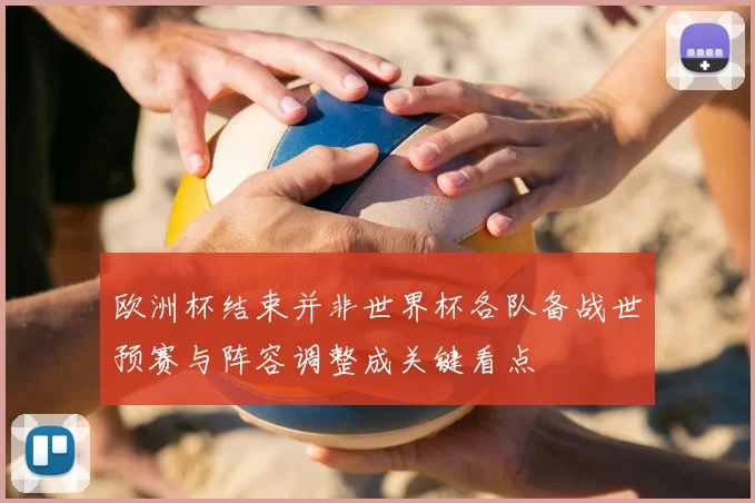 欧洲杯结束并非世界杯各队备战世预赛与阵容调整成关键看点