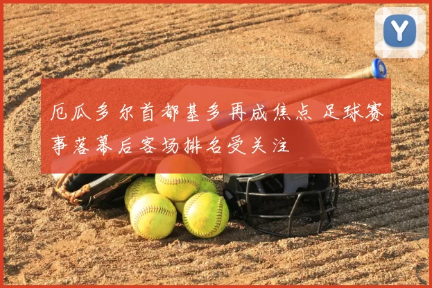 厄瓜多尔首都基多再成焦点 足球赛事落幕后客场排名受关注