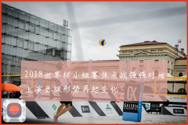 2018世界杯小组赛焦点战强强对话上演晋级形势再起变化