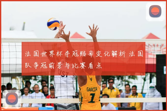 法国世界杯夺冠赔率变化解析 法国队争冠前景与比赛看点