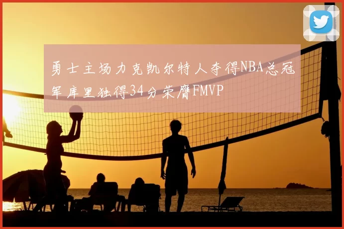勇士主场力克凯尔特人夺得NBA总冠军库里独得34分荣膺FMVP