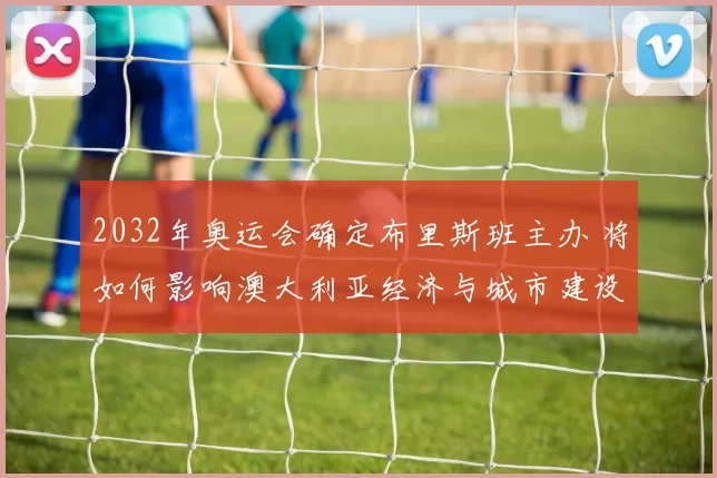 2032年奥运会确定布里斯班主办 将如何影响澳大利亚经济与城市建设