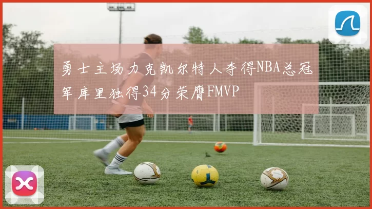 勇士主场力克凯尔特人夺得NBA总冠军库里独得34分荣膺FMVP